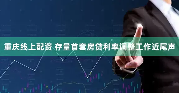 重庆线上配资 存量首套房贷利率调整工作近尾声