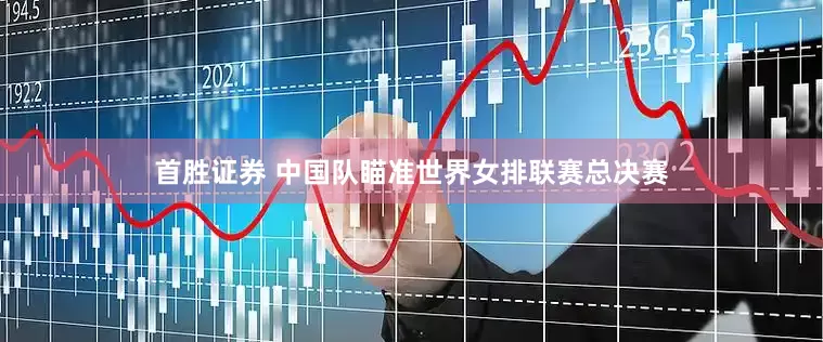 首胜证券 中国队瞄准世界女排联赛总决赛