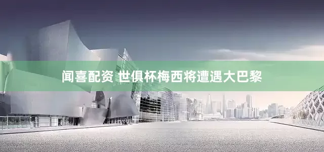 闻喜配资 世俱杯梅西将遭遇大巴黎