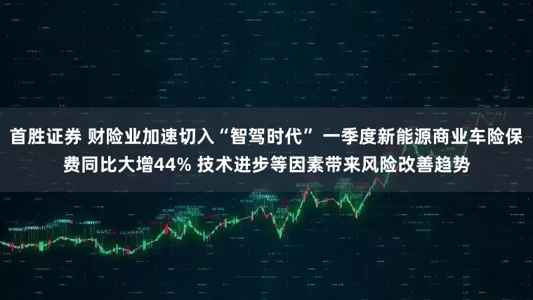 首胜证券 财险业加速切入“智驾时代” 一季度新能源商业车险保费同比大增44% 技术进步等因素带来风险改善趋势