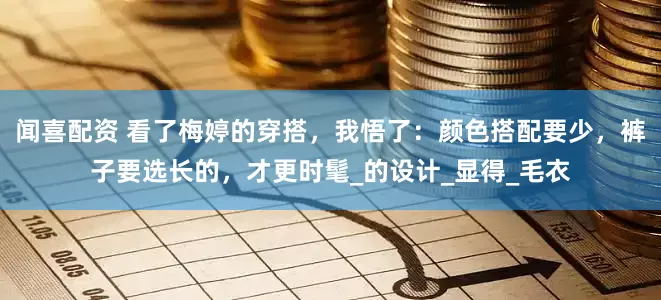 闻喜配资 看了梅婷的穿搭，我悟了：颜色搭配要少，裤子要选长的，才更时髦_的设计_显得_毛衣