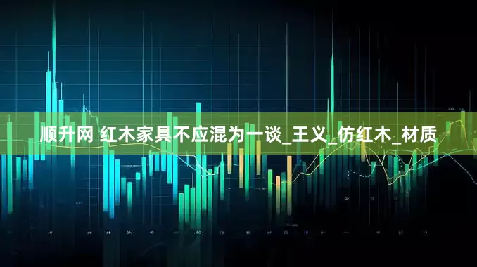 顺升网 红木家具不应混为一谈_王义_仿红木_材质