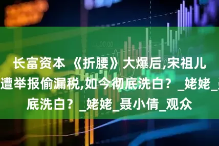 长富资本 《折腰》大爆后,宋祖儿迎新机遇,曾遭举报偷漏税,如今彻底洗白？_姥姥_聂小倩_观众