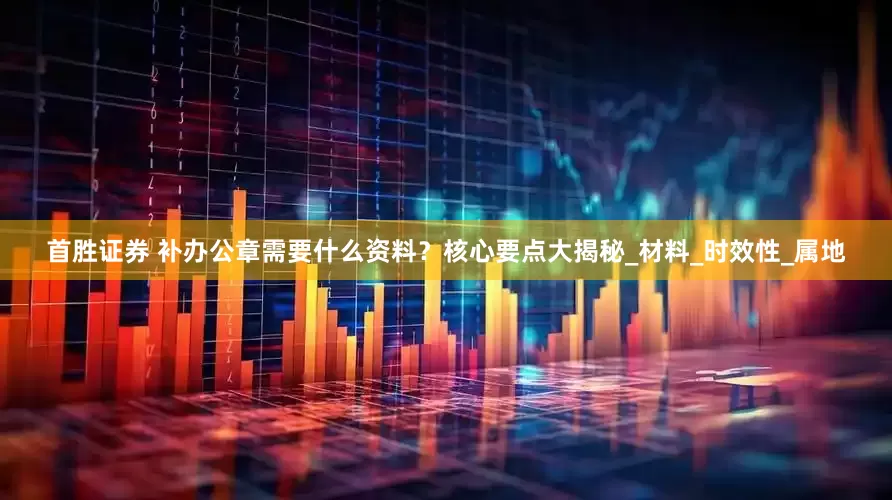 首胜证券 补办公章需要什么资料？核心要点大揭秘_材料_时效性_属地