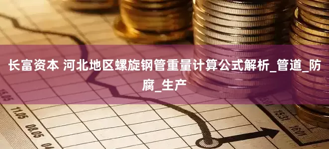 长富资本 河北地区螺旋钢管重量计算公式解析_管道_防腐_生产