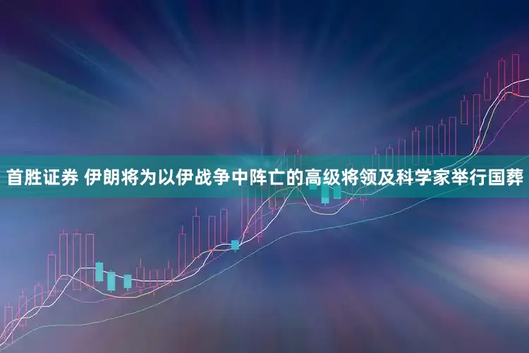 首胜证券 伊朗将为以伊战争中阵亡的高级将领及科学家举行国葬