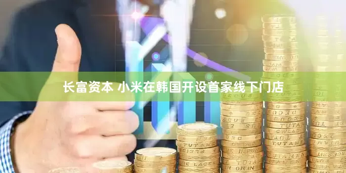 长富资本 小米在韩国开设首家线下门店