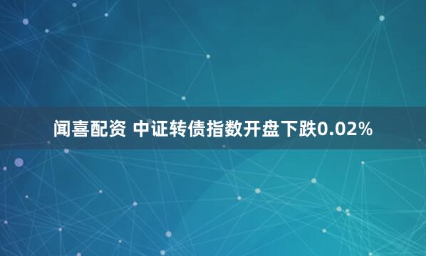 闻喜配资 中证转债指数开盘下跌0.02%