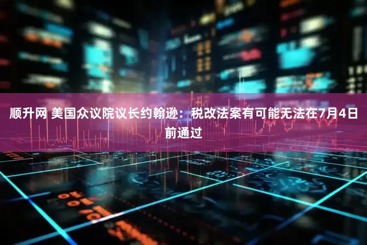 顺升网 美国众议院议长约翰逊：税改法案有可能无法在7月4日前通过