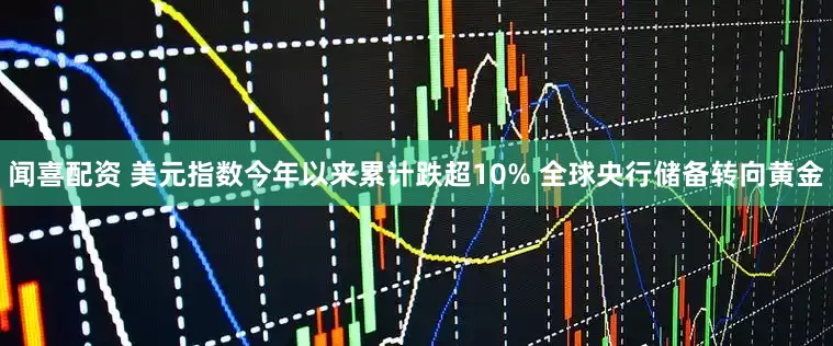 闻喜配资 美元指数今年以来累计跌超10% 全球央行储备转向黄金