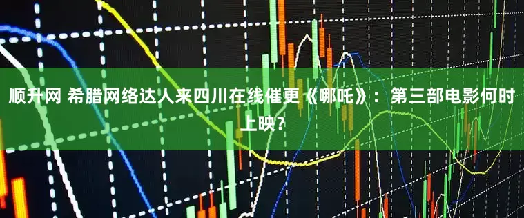 顺升网 希腊网络达人来四川在线催更《哪吒》：第三部电影何时上映？