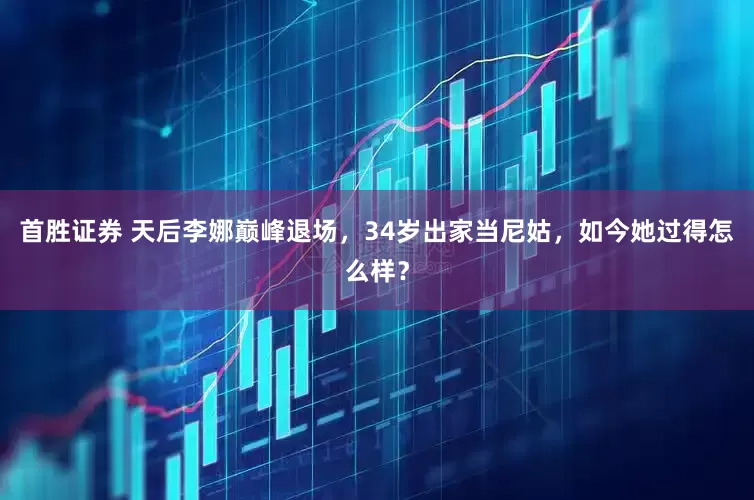 首胜证券 天后李娜巅峰退场，34岁出家当尼姑，如今她过得怎么样？