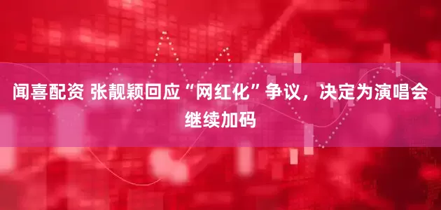 闻喜配资 张靓颖回应“网红化”争议，决定为演唱会继续加码