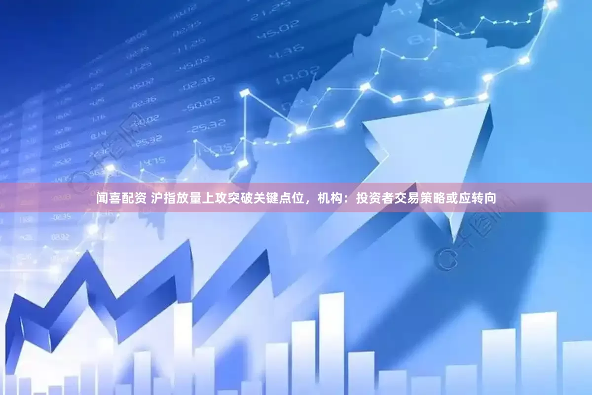 闻喜配资 沪指放量上攻突破关键点位，机构：投资者交易策略或应转向