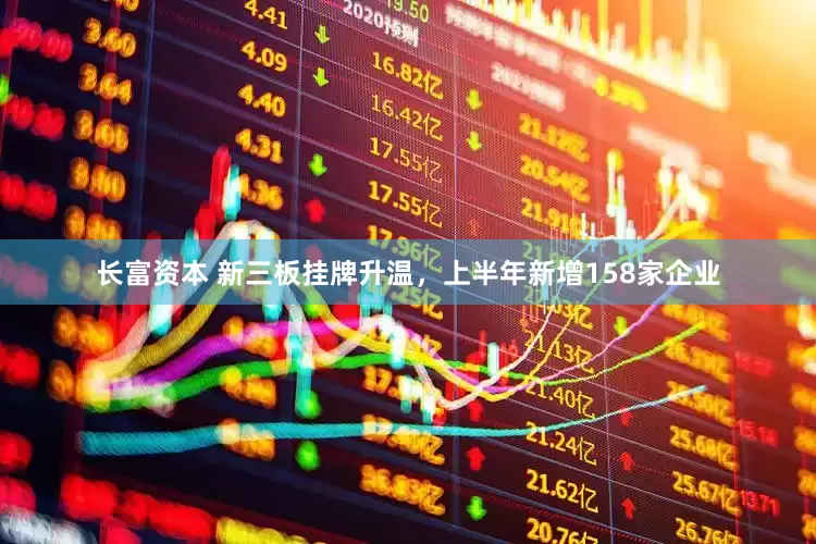 长富资本 新三板挂牌升温，上半年新增158家企业