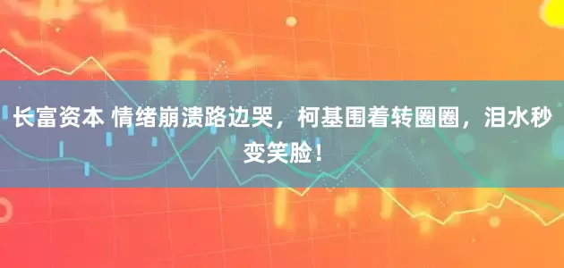长富资本 情绪崩溃路边哭，柯基围着转圈圈，泪水秒变笑脸！