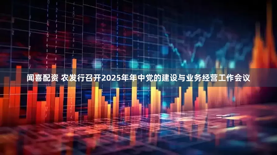 闻喜配资 农发行召开2025年年中党的建设与业务经营工作会议
