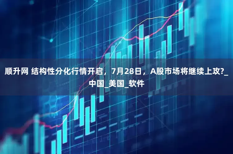 顺升网 结构性分化行情开启，7月28日，A股市场将继续上攻?_中国_美国_软件
